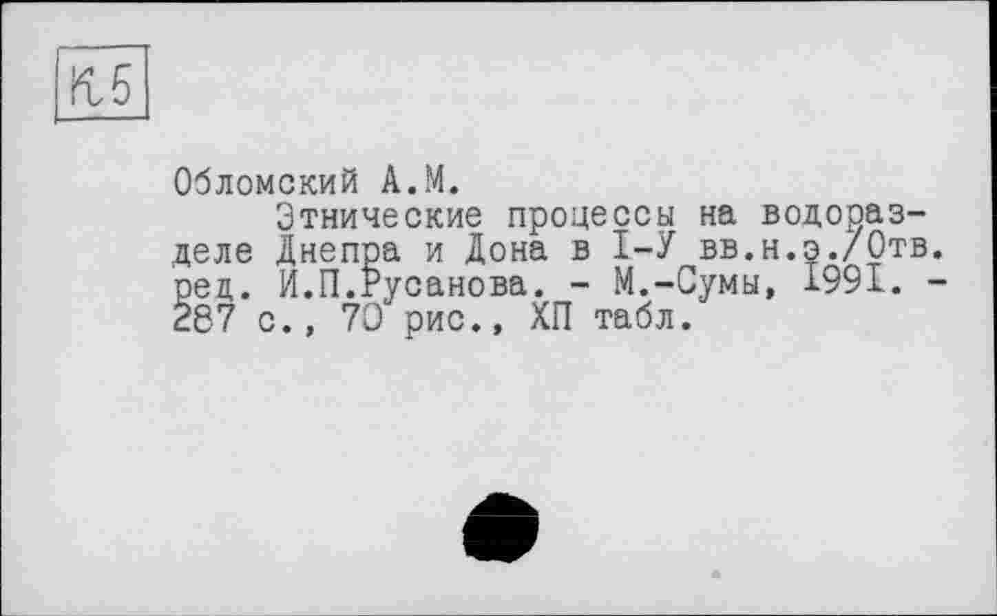 ﻿Кб
Обломский А.М.
Этнические процессы на водоразделе Днепра и Дона в 1-У вв.н.э./Отв. ред. И.П.Русанова. - М.-Сумы, 1991. -287 с., 70 рис., ХП табл.